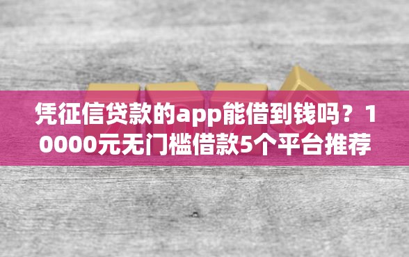 凭征信贷款的app能借到钱吗？10000元无门槛借款5个平台推荐