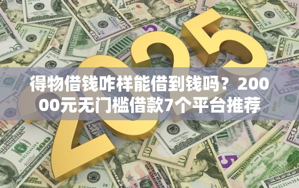 得物借钱咋样能借到钱吗？20000元无门槛借款7个平台推荐