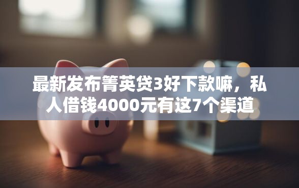 最新发布箐英贷3好下款嘛，私人借钱4000元有这7个渠道