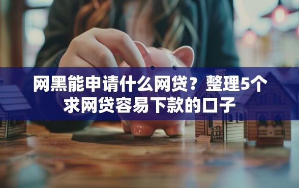 网黑能申请什么网贷？整理5个求网贷容易下款的口子