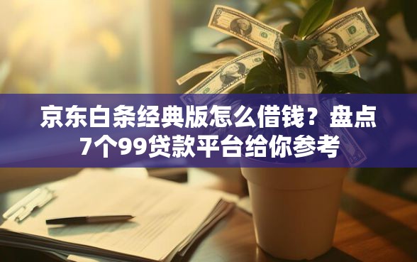 京东白条经典版怎么借钱？盘点7个99贷款平台给你参考