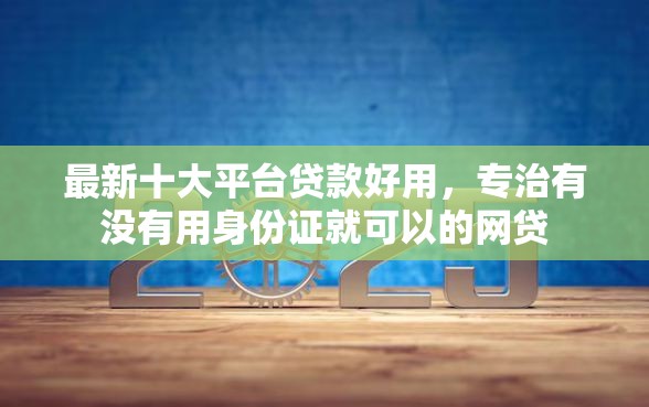 最新十大平台贷款好用，专治有没有用身份证就可以的网贷