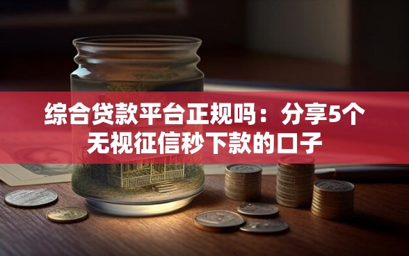 综合贷款平台正规吗:分享5个无视征信秒下款的口子 综合贷款平台正规吗:分享5个无视征信秒下款的口子