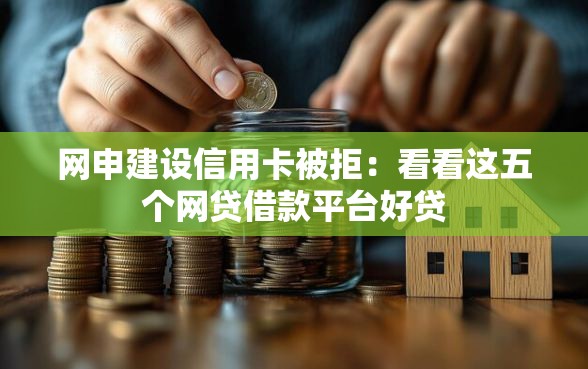 网申建设信用卡被拒：看看这五个网贷借款平台好贷