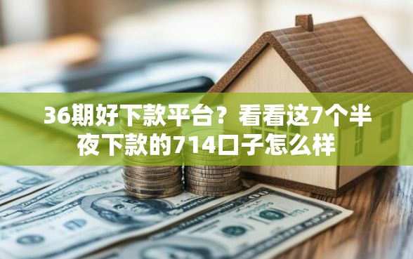 36期好下款平台？看看这7个半夜下款的714口子怎么样