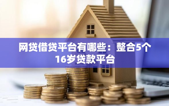 网贷借贷平台有哪些：整合5个16岁贷款平台