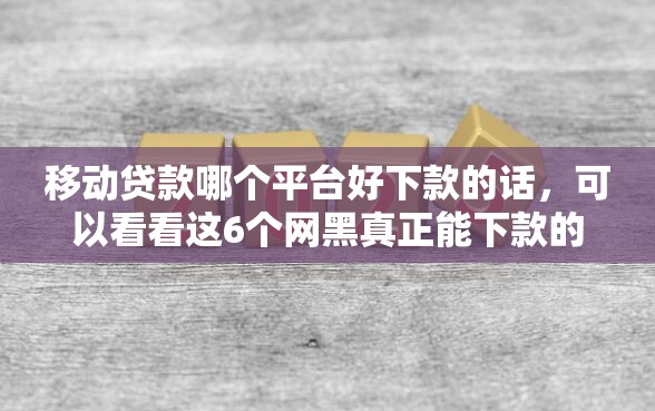 移动贷款哪个平台好下款的话，可以看看这6个网黑真正能下款的平台