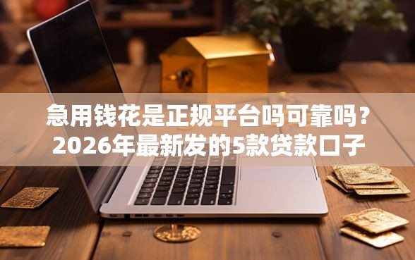 急用钱花是正规平台吗可靠吗？2026年最新发的5款贷款口子