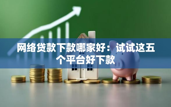 网络贷款下款哪家好：试试这五个平台好下款