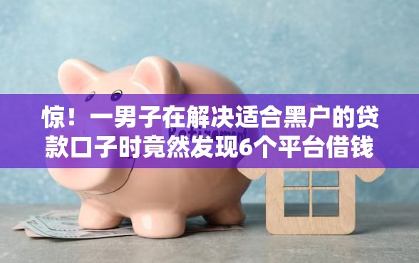 惊！一男子在解决适合黑户的贷款口子时竟然发现6个平台借钱利息最低，事后分享了出来