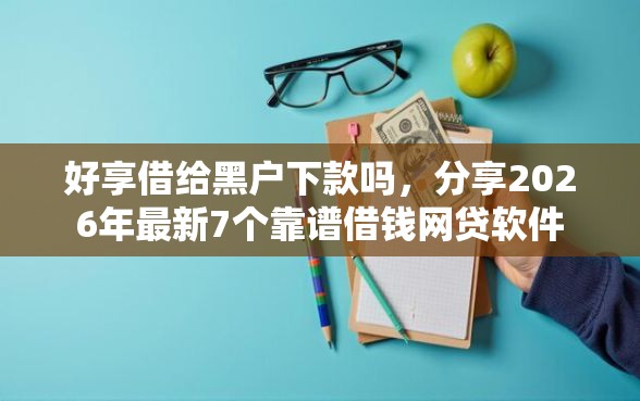 好享借给黑户下款吗，分享2026年最新7个靠谱借钱网贷软件