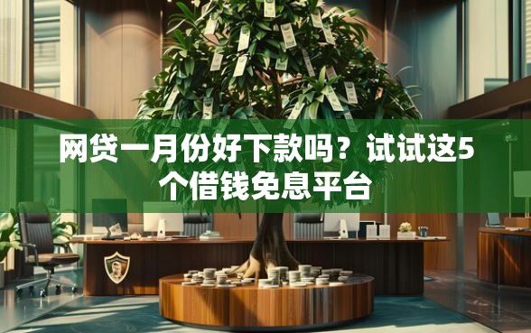 网贷一月份好下款吗？试试这5个借钱免息平台
