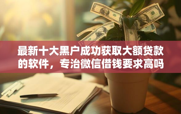 最新十大黑户成功获取大额贷款的软件，专治微信借钱要求高吗