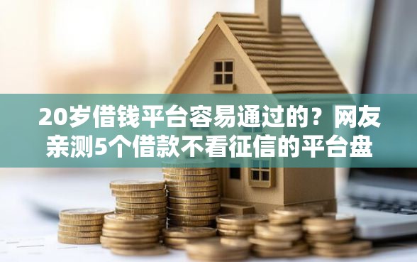 20岁借钱平台容易通过的？网友亲测5个借款不看征信的平台盘点