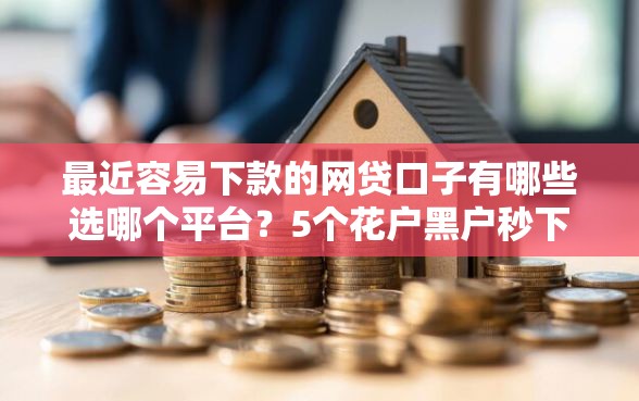 最近容易下款的网贷口子有哪些选哪个平台？5个花户黑户秒下的口子推荐