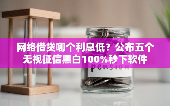 网络借贷哪个利息低？公布五个无视征信黑白100%秒下软件