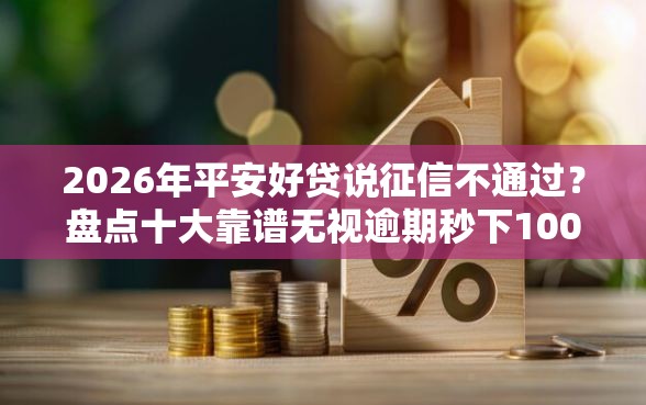 2026年平安好贷说征信不通过?盘点十大靠谱无视逾期秒下100%款的口子 2026年平安好贷说征信不通过?盘点十大靠谱无视逾期秒下100%款的口子