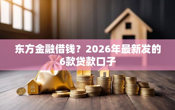东方金融借钱？2026年最新发的6款贷款口子