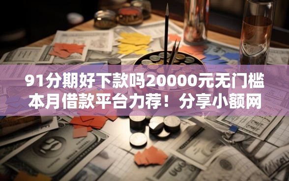 91分期好下款吗20000元无门槛本月借款平台力荐！分享小额网贷口子20000元无门槛借款