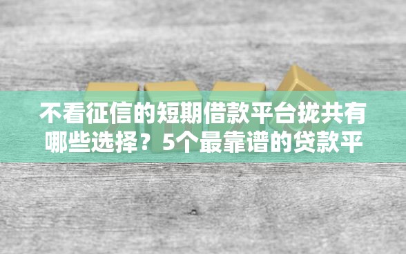 不看征信的短期借款平台拢共有哪些选择？5个最靠谱的贷款平台详解