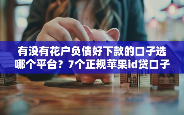 有没有花户负债好下款的口子选哪个平台？7个正规苹果id贷口子2025推荐