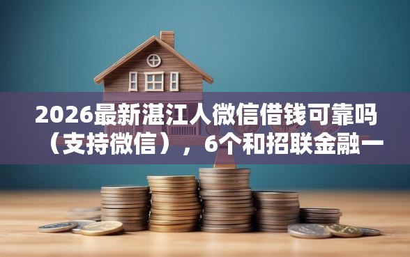 2026最新湛江人微信借钱可靠吗（支持微信），6个和招联金融一样的贷款平台无私分享