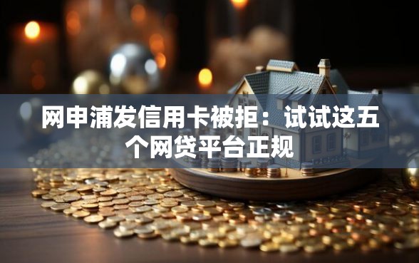 网申浦发信用卡被拒：试试这五个网贷平台正规