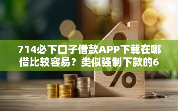 714必下口子借款APP下载在哪借比较容易？类似强制下款的6个口子参考