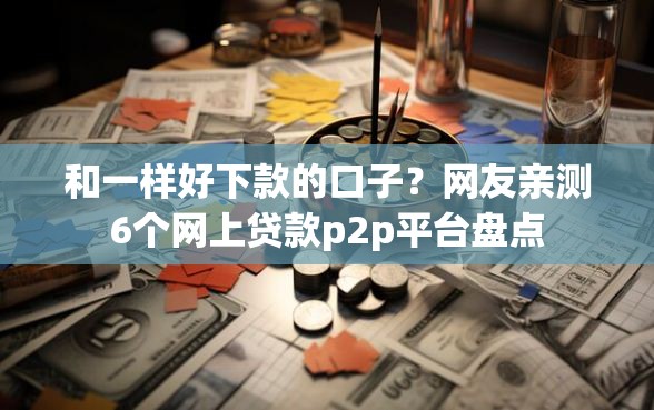 和一样好下款的口子?网友亲测6个网上贷款p2p平台盘点 和一样好下款的口子?网友亲测6个网上贷款p2p平台盘点
