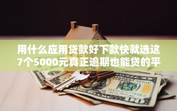 用什么应用贷款好下款快就选这7个5000元真正逾期也能贷的平台