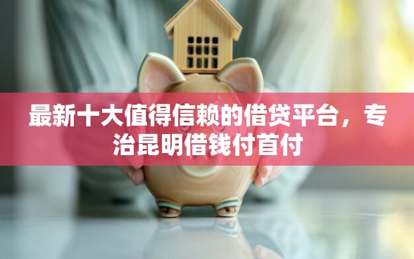 最新十大值得信赖的借贷平台，专治昆明借钱付首付