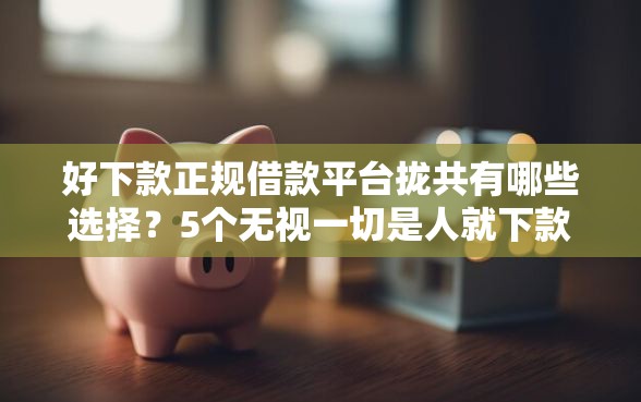 好下款正规借款平台拢共有哪些选择？5个无视一切是人就下款的平台详解
