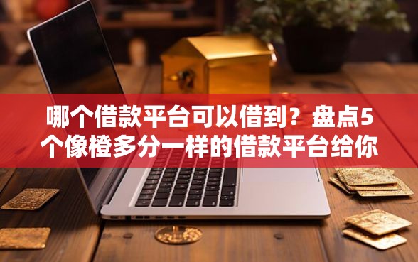 哪个借款平台可以借到？盘点5个像橙多分一样的借款平台给你参考