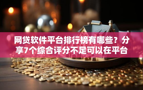 网贷软件平台排行榜有哪些？分享7个综合评分不足可以在平台借到钱