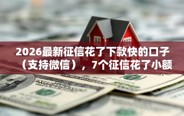 2026最新征信花了下款快的口子（支持微信），7个征信花了小额贷款正规平台无私分享