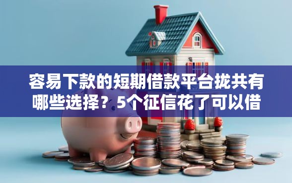 容易下款的短期借款平台拢共有哪些选择？5个征信花了可以借钱的网贷软件详解