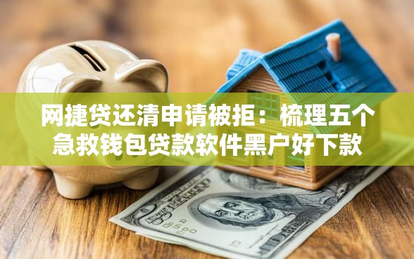 网捷贷还清申请被拒：梳理五个急救钱包贷款软件黑户好下款