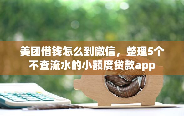 美团借钱怎么到微信，整理5个不查流水的小额度贷款app