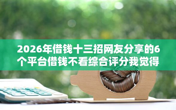 2026年借钱十三招网友分享的6个平台借钱不看综合评分我觉得不错！