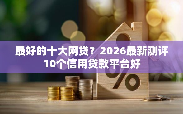 最好的十大网贷？2026最新测评10个信用贷款平台好