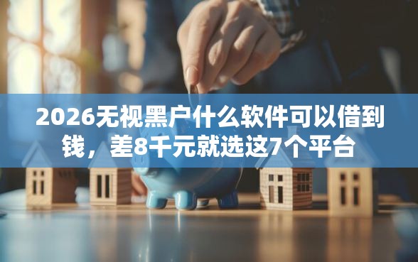 2026无视黑户什么软件可以借到钱，差8千元就选这7个平台