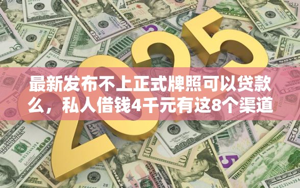 最新发布不上正式牌照可以贷款么，私人借钱4千元有这8个渠道