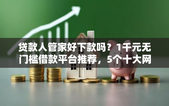 贷款人管家好下款吗？1千元无门槛借款平台推荐，5个十大网贷平台排名不分先后盘点