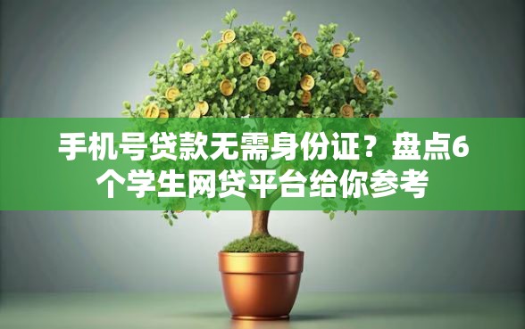 手机号贷款无需身份证？盘点6个学生网贷平台给你参考