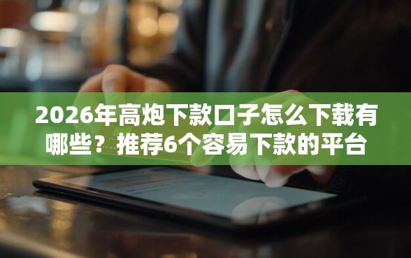 2026年高炮下款口子怎么下载有哪些？推荐6个容易下款的平台