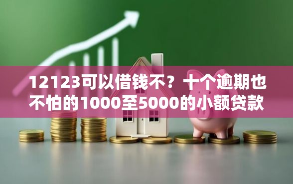 12123可以借钱不？十个逾期也不怕的1000至5000的小额贷款软件