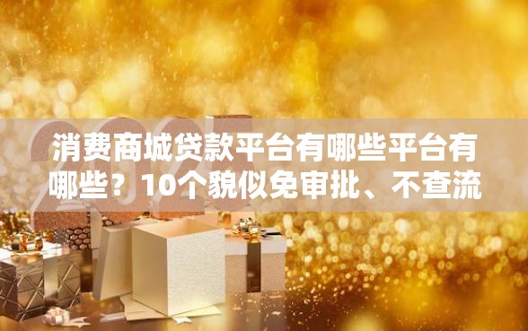 消费商城贷款平台有哪些平台有哪些？10个貌似免审批、不查流水的小额度贷款平台合集