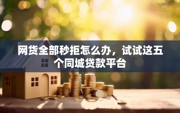 网货全部秒拒怎么办，试试这五个同城贷款平台