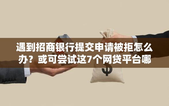遇到招商银行提交申请被拒怎么办？或可尝试这7个网贷平台哪些好