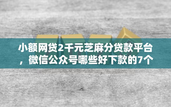小额网贷2千元芝麻分贷款平台，微信公众号哪些好下款的7个平台介绍